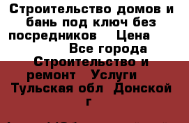 Строительство домов и бань под ключ без посредников, › Цена ­ 515 000 - Все города Строительство и ремонт » Услуги   . Тульская обл.,Донской г.